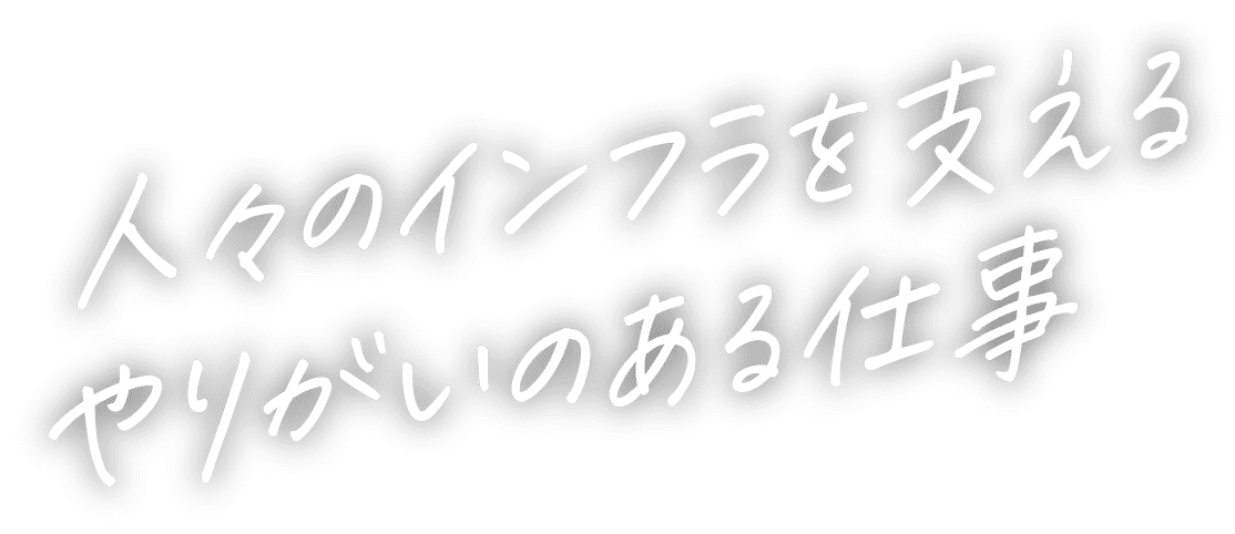 人々のインフラを支えるやりがいのある仕事